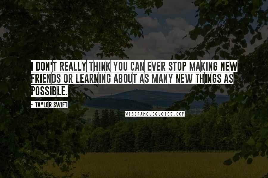 Taylor Swift Quotes: I don't really think you can ever stop making new friends or learning about as many new things as possible.