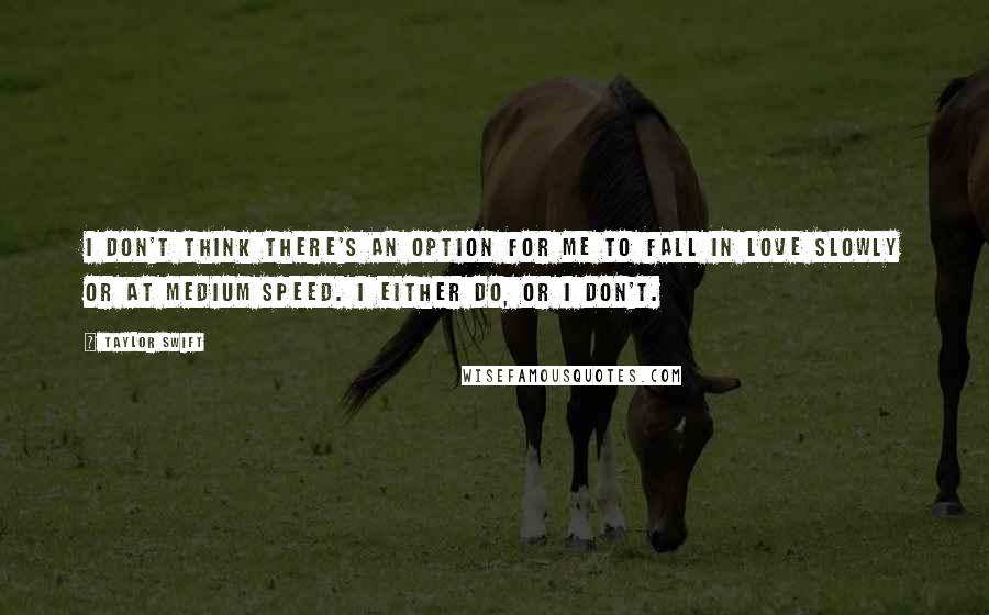 Taylor Swift Quotes: I don't think there's an option for me to fall in love slowly or at medium speed. I either do, or I don't.