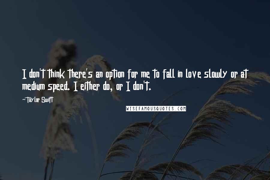 Taylor Swift Quotes: I don't think there's an option for me to fall in love slowly or at medium speed. I either do, or I don't.