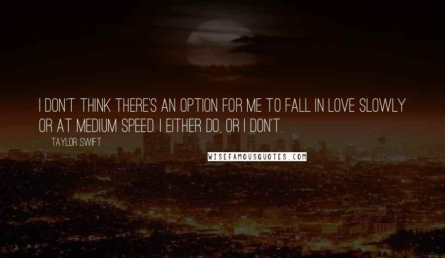 Taylor Swift Quotes: I don't think there's an option for me to fall in love slowly or at medium speed. I either do, or I don't.