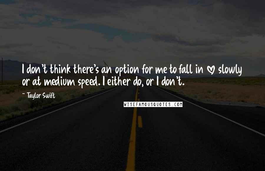 Taylor Swift Quotes: I don't think there's an option for me to fall in love slowly or at medium speed. I either do, or I don't.