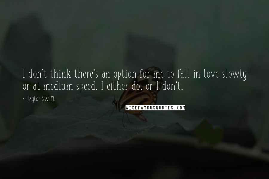 Taylor Swift Quotes: I don't think there's an option for me to fall in love slowly or at medium speed. I either do, or I don't.