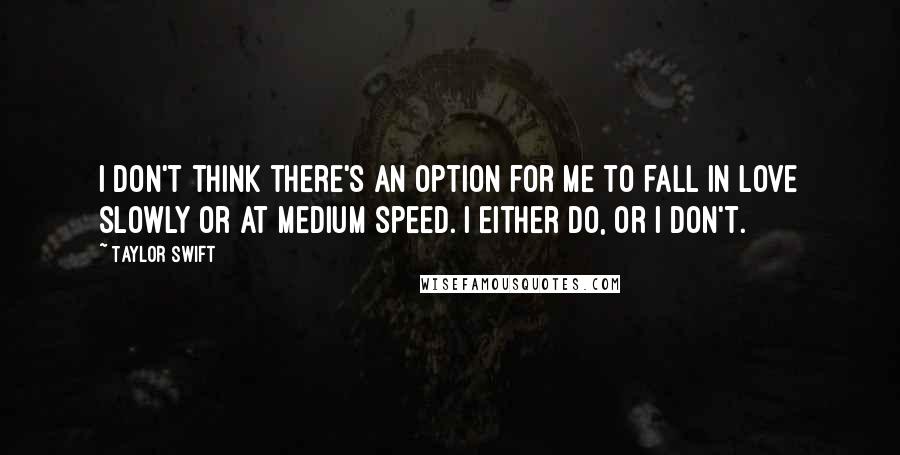 Taylor Swift Quotes: I don't think there's an option for me to fall in love slowly or at medium speed. I either do, or I don't.
