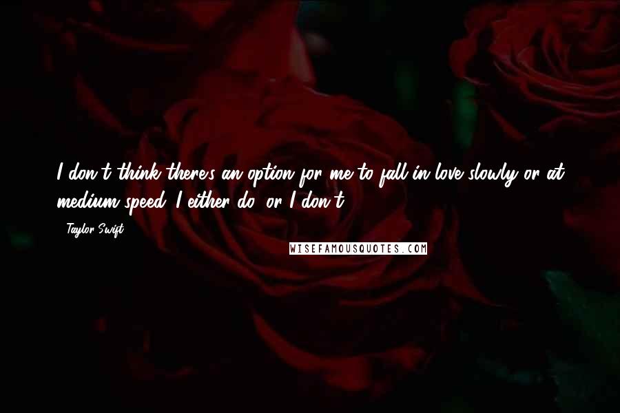 Taylor Swift Quotes: I don't think there's an option for me to fall in love slowly or at medium speed. I either do, or I don't.