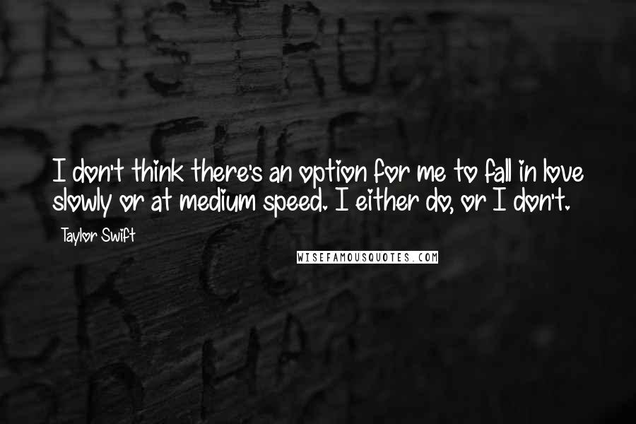 Taylor Swift Quotes: I don't think there's an option for me to fall in love slowly or at medium speed. I either do, or I don't.