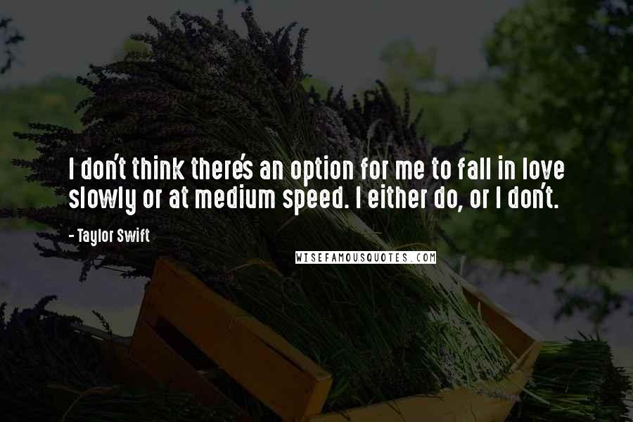 Taylor Swift Quotes: I don't think there's an option for me to fall in love slowly or at medium speed. I either do, or I don't.