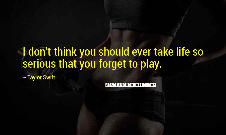 Taylor Swift Quotes: I don't think you should ever take life so serious that you forget to play.