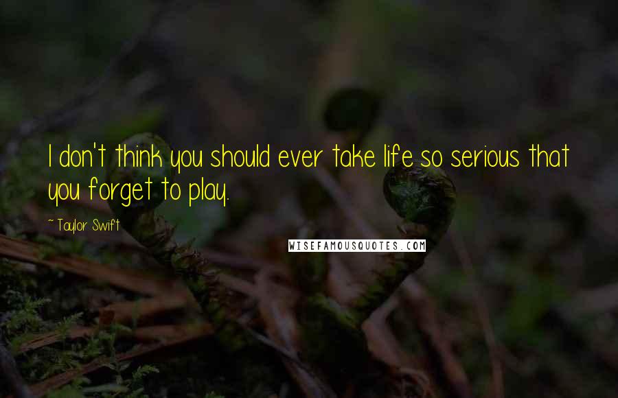 Taylor Swift Quotes: I don't think you should ever take life so serious that you forget to play.