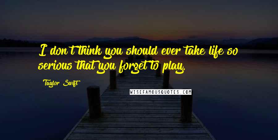 Taylor Swift Quotes: I don't think you should ever take life so serious that you forget to play.