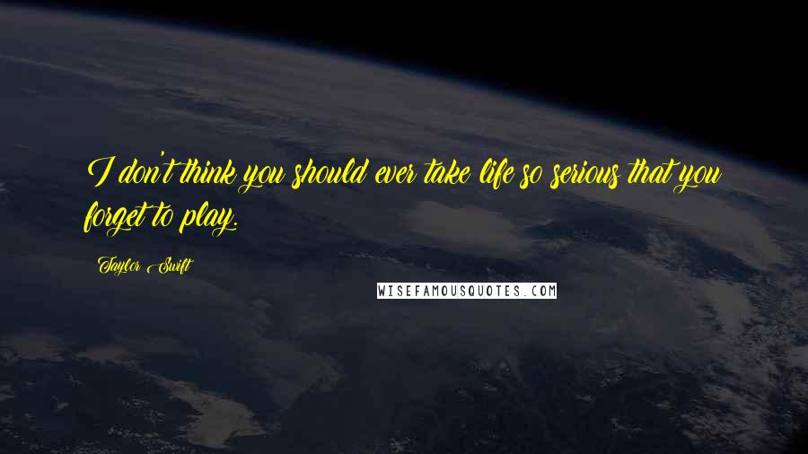 Taylor Swift Quotes: I don't think you should ever take life so serious that you forget to play.