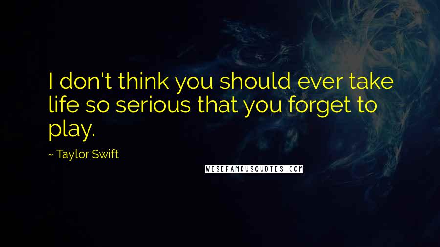 Taylor Swift Quotes: I don't think you should ever take life so serious that you forget to play.