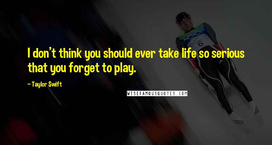 Taylor Swift Quotes: I don't think you should ever take life so serious that you forget to play.