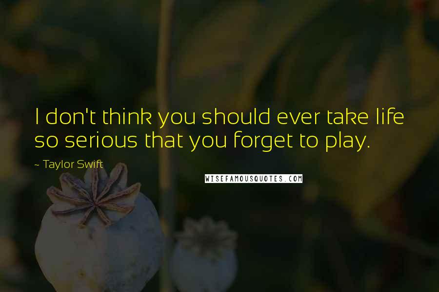 Taylor Swift Quotes: I don't think you should ever take life so serious that you forget to play.