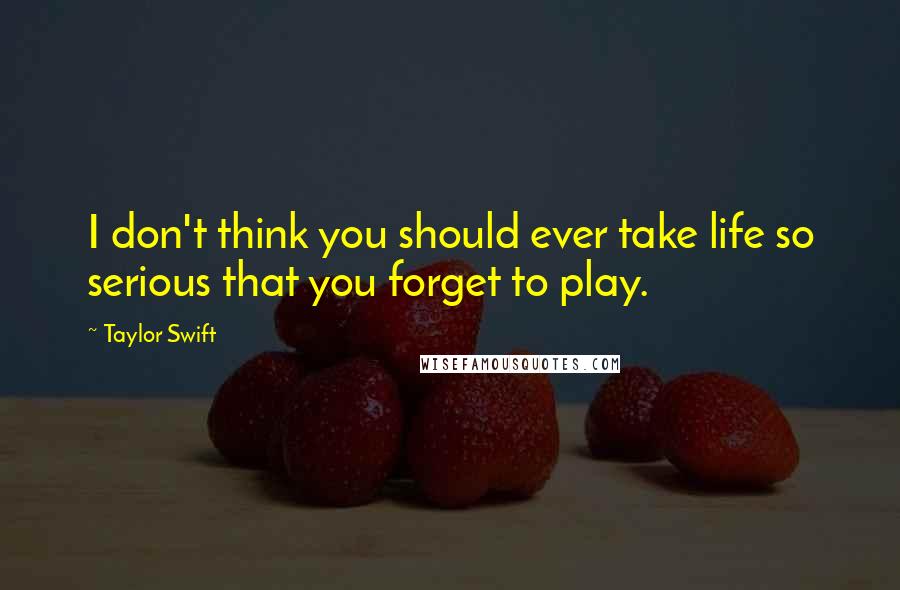 Taylor Swift Quotes: I don't think you should ever take life so serious that you forget to play.