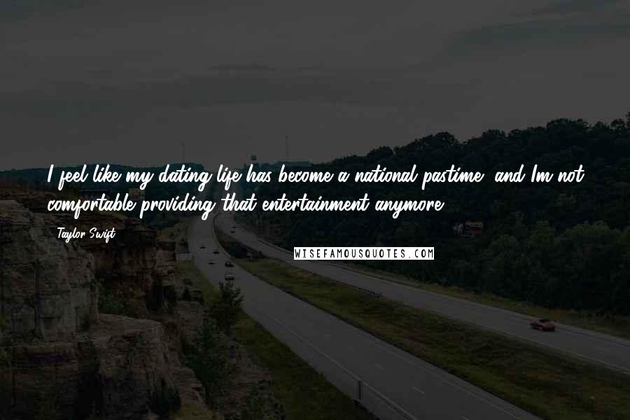 Taylor Swift Quotes: I feel like my dating life has become a national pastime, and Im not comfortable providing that entertainment anymore.