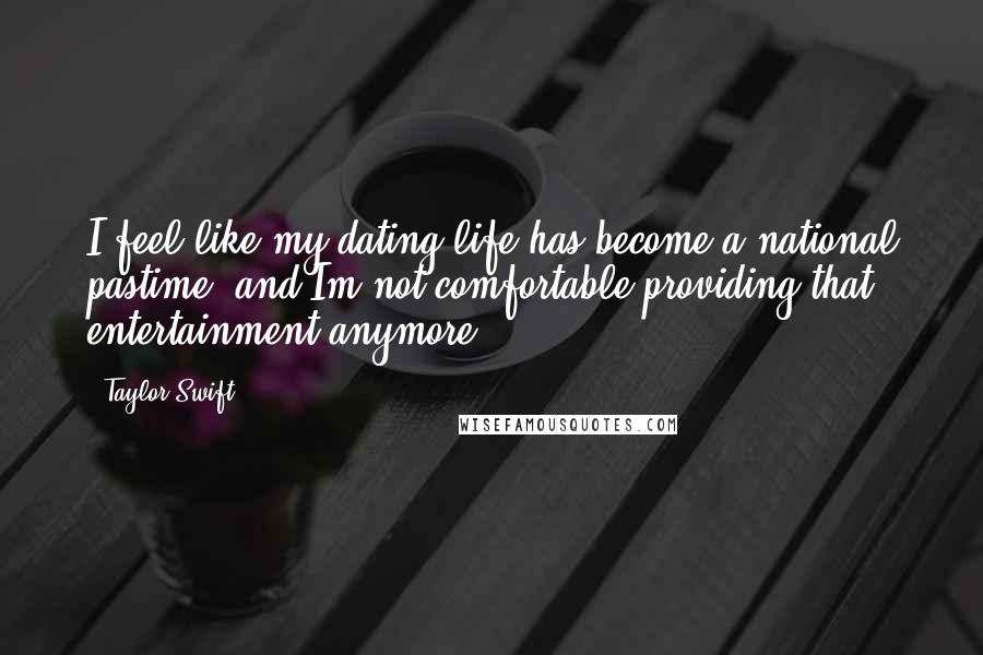 Taylor Swift Quotes: I feel like my dating life has become a national pastime, and Im not comfortable providing that entertainment anymore.