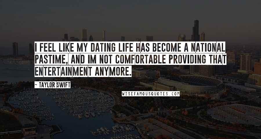 Taylor Swift Quotes: I feel like my dating life has become a national pastime, and Im not comfortable providing that entertainment anymore.