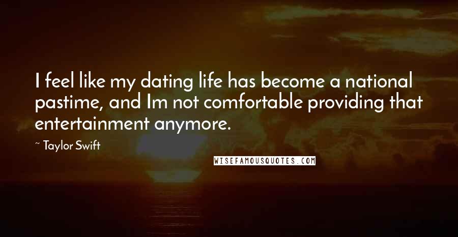 Taylor Swift Quotes: I feel like my dating life has become a national pastime, and Im not comfortable providing that entertainment anymore.