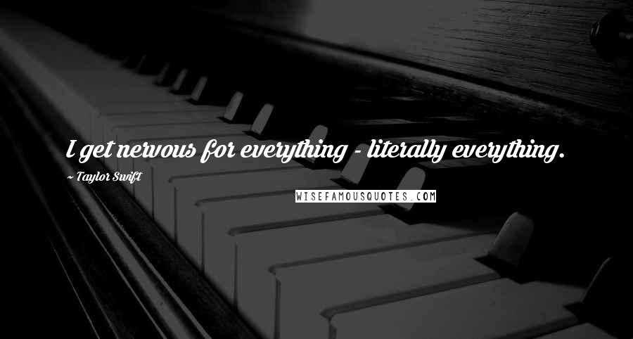 Taylor Swift Quotes: I get nervous for everything - literally everything.