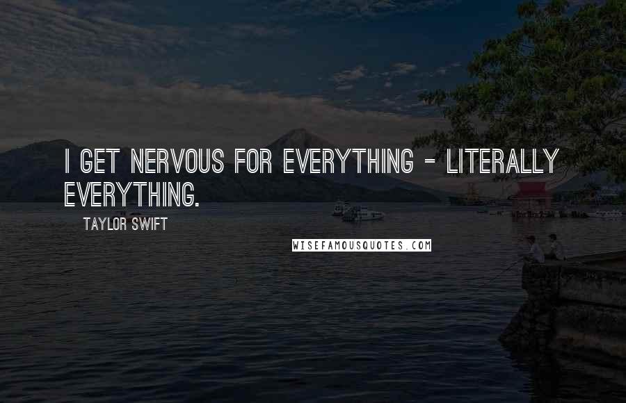 Taylor Swift Quotes: I get nervous for everything - literally everything.