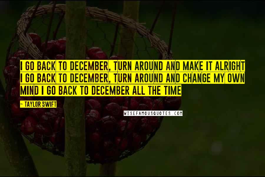 Taylor Swift Quotes: I go back to December, turn around and make it alright I go back to December, turn around and change my own mind I go back to December all the time