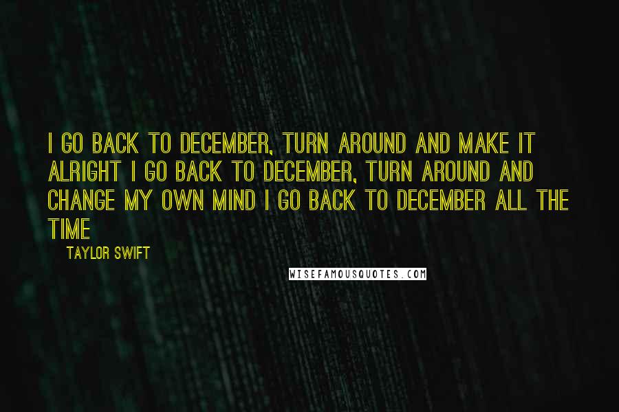 Taylor Swift Quotes: I go back to December, turn around and make it alright I go back to December, turn around and change my own mind I go back to December all the time