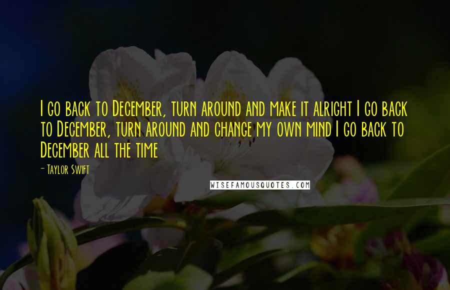Taylor Swift Quotes: I go back to December, turn around and make it alright I go back to December, turn around and change my own mind I go back to December all the time