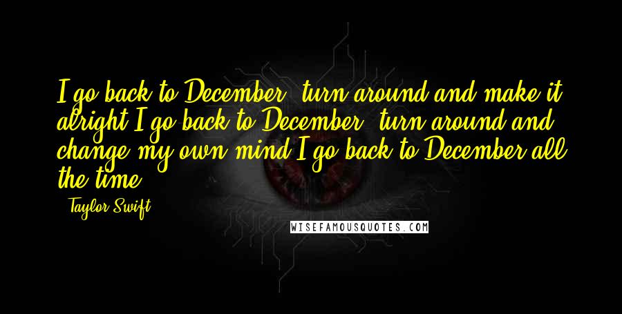 Taylor Swift Quotes: I go back to December, turn around and make it alright I go back to December, turn around and change my own mind I go back to December all the time
