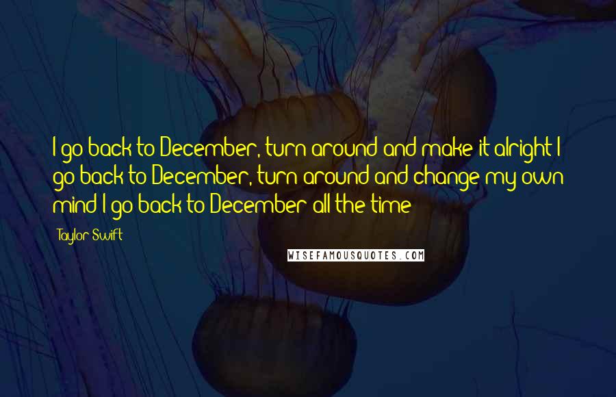 Taylor Swift Quotes: I go back to December, turn around and make it alright I go back to December, turn around and change my own mind I go back to December all the time