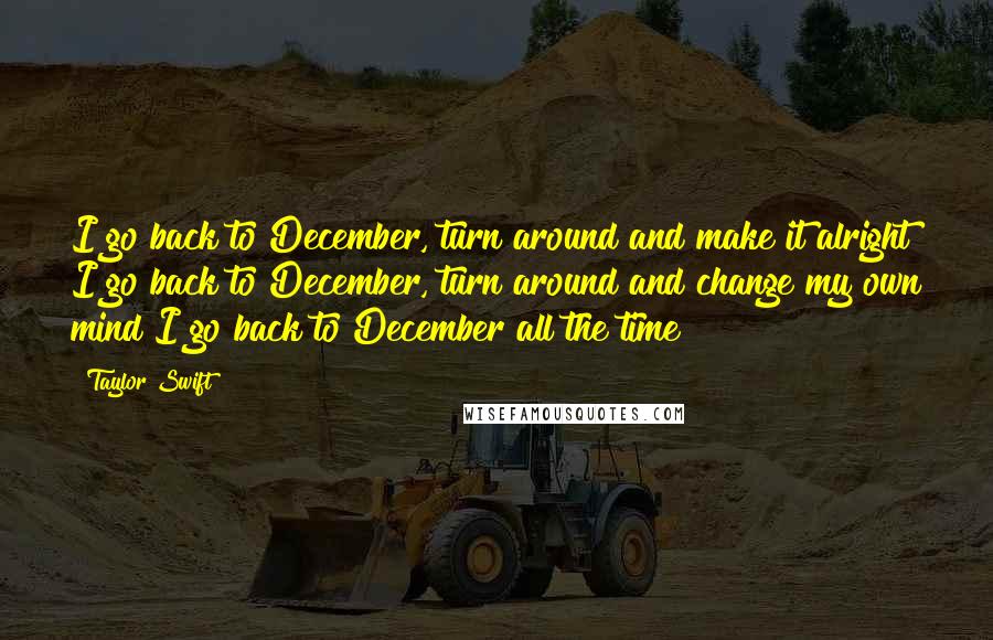 Taylor Swift Quotes: I go back to December, turn around and make it alright I go back to December, turn around and change my own mind I go back to December all the time