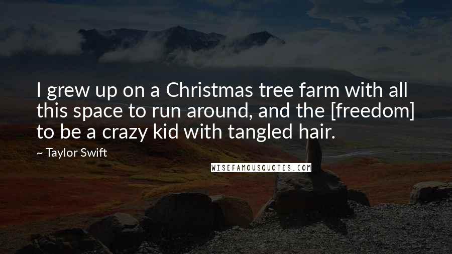 Taylor Swift Quotes: I grew up on a Christmas tree farm with all this space to run around, and the [freedom] to be a crazy kid with tangled hair.