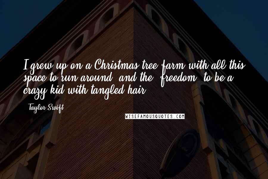 Taylor Swift Quotes: I grew up on a Christmas tree farm with all this space to run around, and the [freedom] to be a crazy kid with tangled hair.