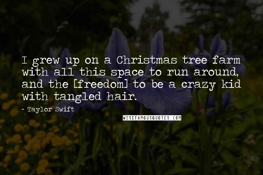 Taylor Swift Quotes: I grew up on a Christmas tree farm with all this space to run around, and the [freedom] to be a crazy kid with tangled hair.