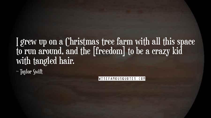 Taylor Swift Quotes: I grew up on a Christmas tree farm with all this space to run around, and the [freedom] to be a crazy kid with tangled hair.