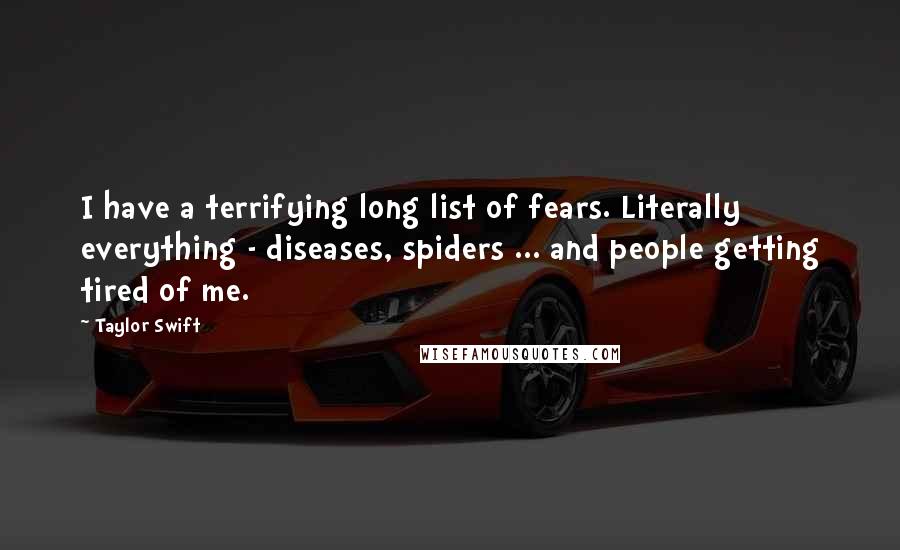 Taylor Swift Quotes: I have a terrifying long list of fears. Literally everything - diseases, spiders ... and people getting tired of me.