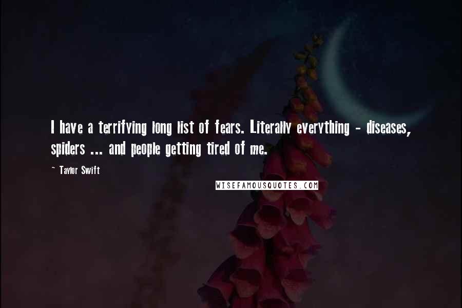 Taylor Swift Quotes: I have a terrifying long list of fears. Literally everything - diseases, spiders ... and people getting tired of me.