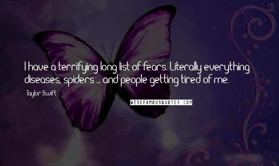 Taylor Swift Quotes: I have a terrifying long list of fears. Literally everything - diseases, spiders ... and people getting tired of me.