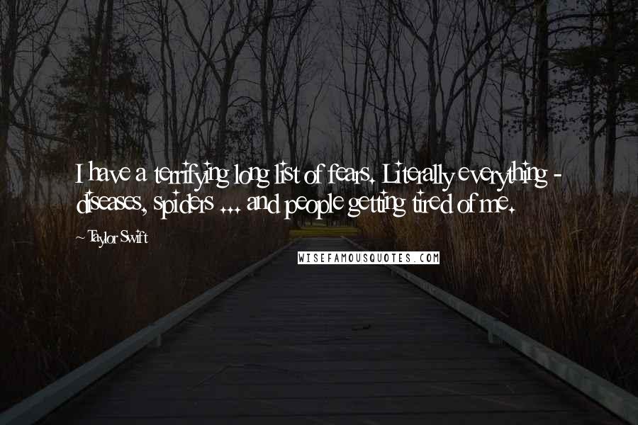 Taylor Swift Quotes: I have a terrifying long list of fears. Literally everything - diseases, spiders ... and people getting tired of me.