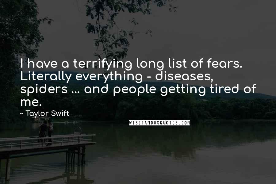 Taylor Swift Quotes: I have a terrifying long list of fears. Literally everything - diseases, spiders ... and people getting tired of me.