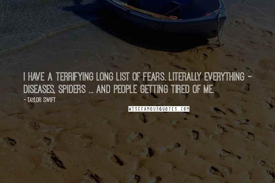 Taylor Swift Quotes: I have a terrifying long list of fears. Literally everything - diseases, spiders ... and people getting tired of me.