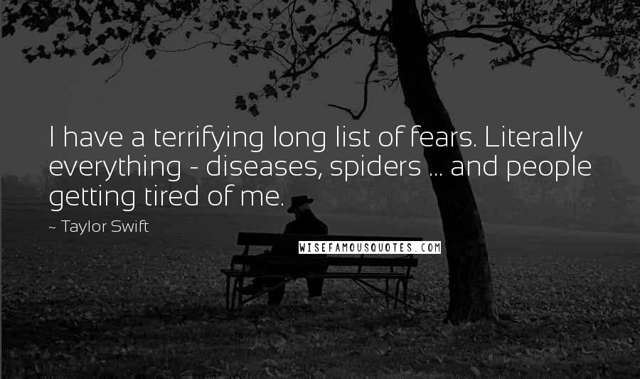 Taylor Swift Quotes: I have a terrifying long list of fears. Literally everything - diseases, spiders ... and people getting tired of me.