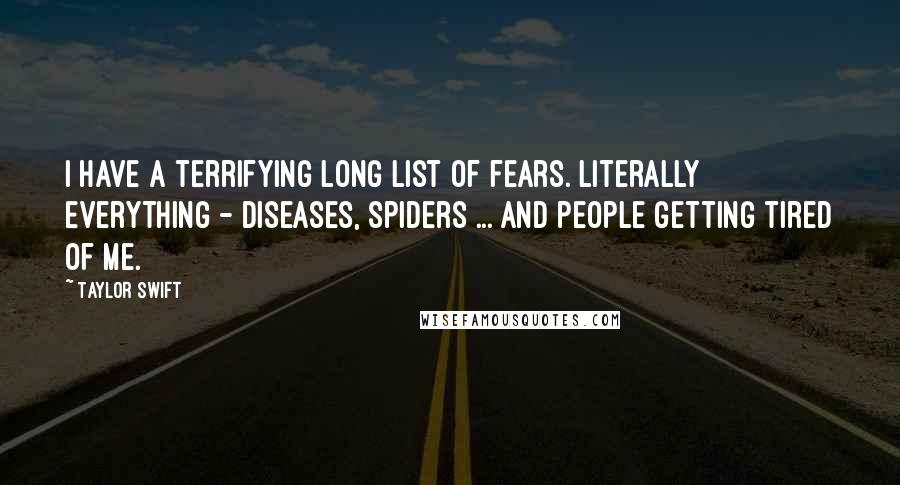 Taylor Swift Quotes: I have a terrifying long list of fears. Literally everything - diseases, spiders ... and people getting tired of me.