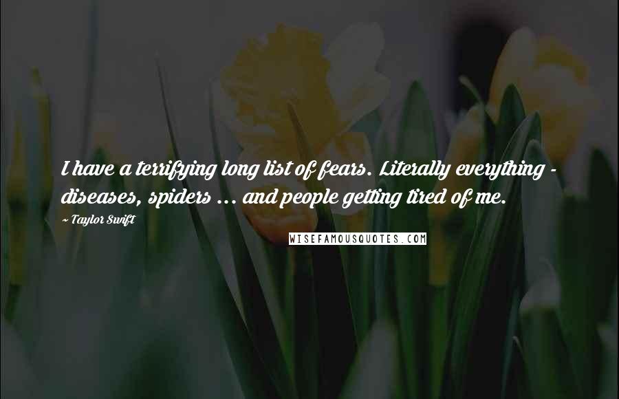 Taylor Swift Quotes: I have a terrifying long list of fears. Literally everything - diseases, spiders ... and people getting tired of me.