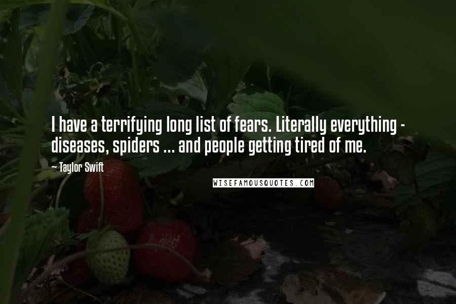 Taylor Swift Quotes: I have a terrifying long list of fears. Literally everything - diseases, spiders ... and people getting tired of me.