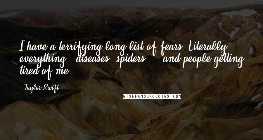 Taylor Swift Quotes: I have a terrifying long list of fears. Literally everything - diseases, spiders ... and people getting tired of me.