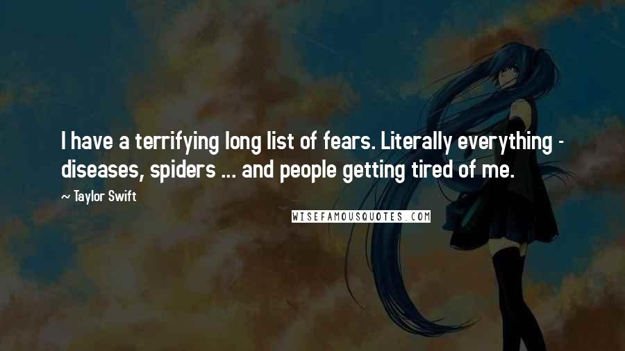 Taylor Swift Quotes: I have a terrifying long list of fears. Literally everything - diseases, spiders ... and people getting tired of me.