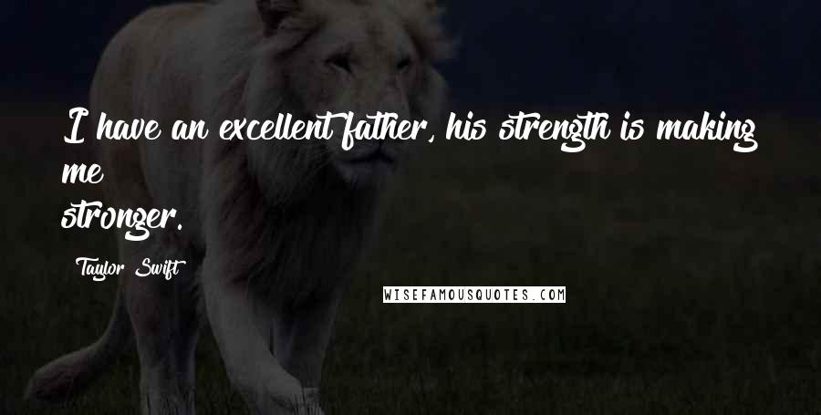 Taylor Swift Quotes: I have an excellent father, his strength is making me stronger.