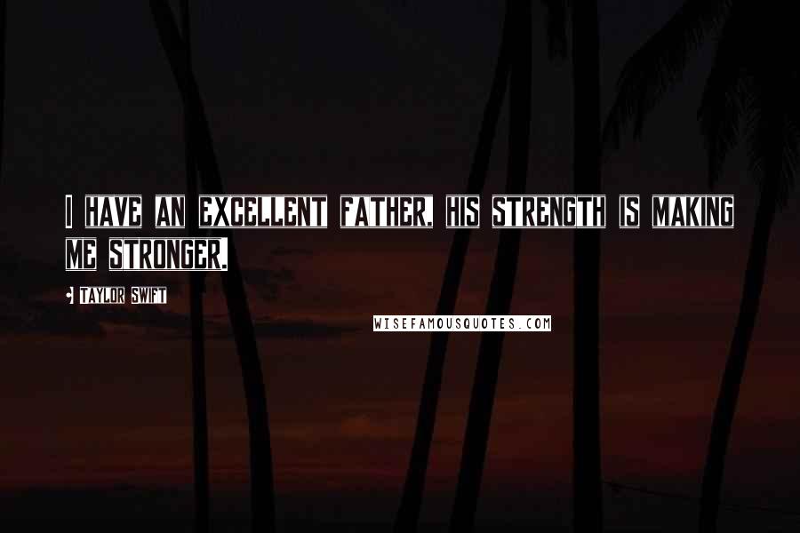 Taylor Swift Quotes: I have an excellent father, his strength is making me stronger.