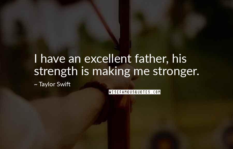 Taylor Swift Quotes: I have an excellent father, his strength is making me stronger.