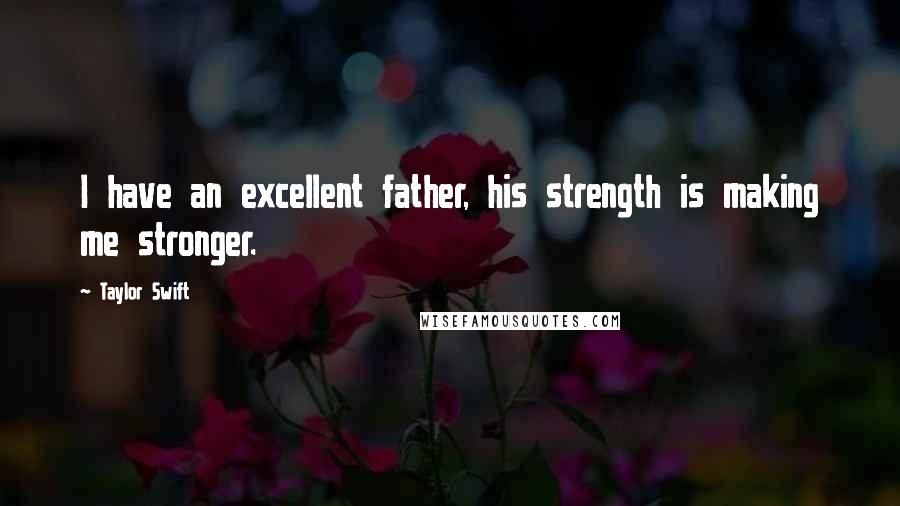 Taylor Swift Quotes: I have an excellent father, his strength is making me stronger.